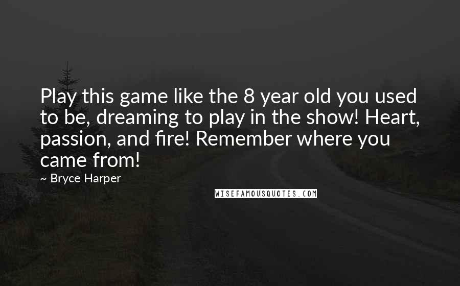 Bryce Harper quotes: Play this game like the 8 year old you used to be, dreaming to play in the show! Heart, passion, and fire! Remember where you came from!