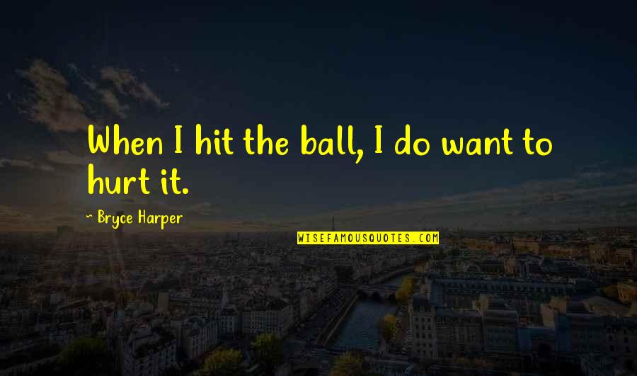 Bryce Harper Quotes By Bryce Harper: When I hit the ball, I do want