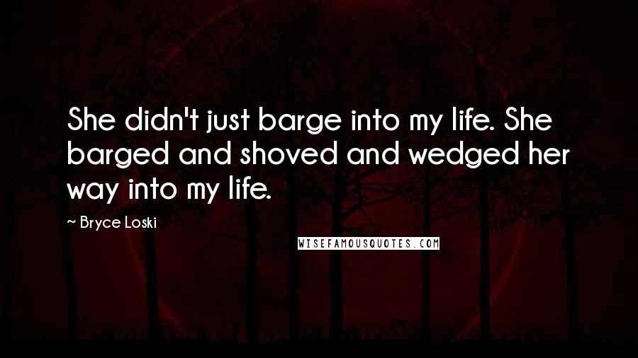 Bryce Loski quotes: She didn't just barge into my life. She barged and shoved and wedged her way into my life.