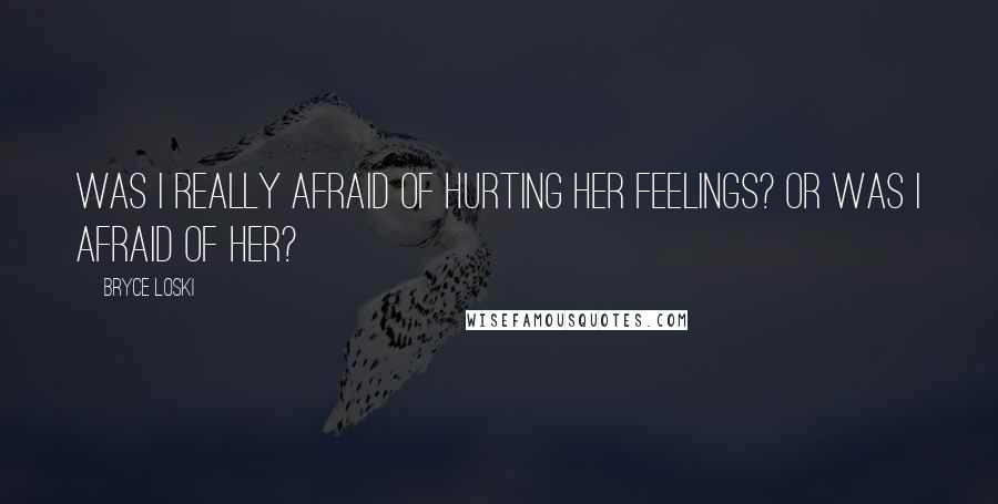 Bryce Loski quotes: Was I really afraid of hurting her feelings? Or was I afraid of her? Bryce Loski quotes: Was I really afraid of hurting her feelings? Or was I afraid of her?