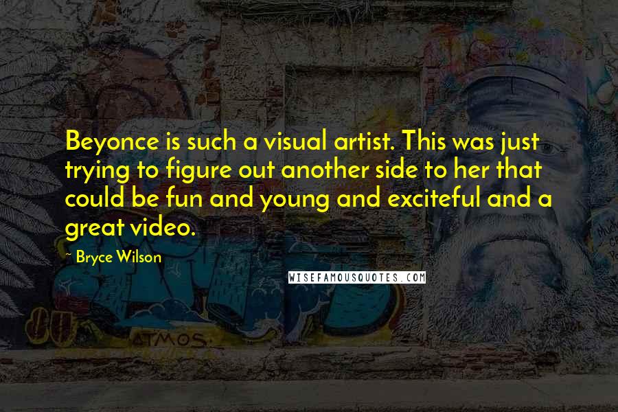 Bryce Wilson quotes: Beyonce is such a visual artist. This was just trying to figure out another side to her that could be fun and young and exciteful and a great video.