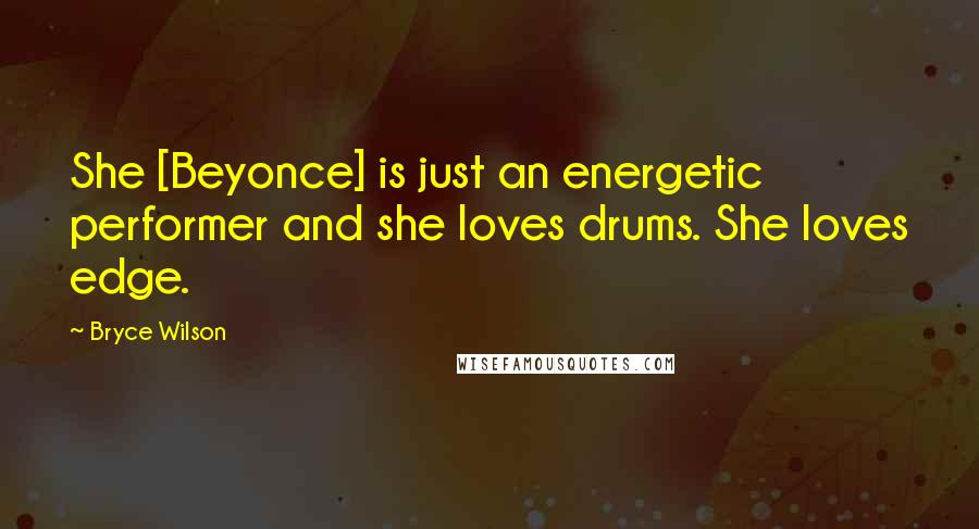 Bryce Wilson quotes: She [Beyonce] is just an energetic performer and she loves drums. She loves edge.