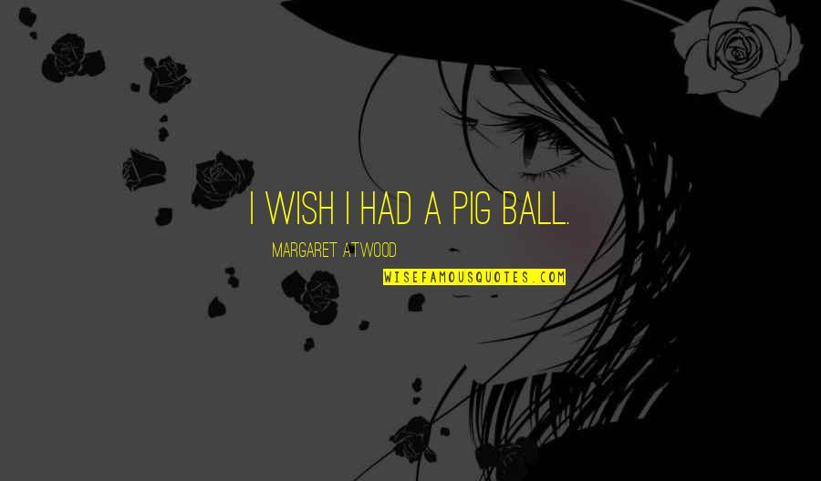 Brycen Mussina Quotes By Margaret Atwood: I wish I had a pig ball. Brycen Mussina Quotes By Margaret Atwood: I wish I had a pig ball.