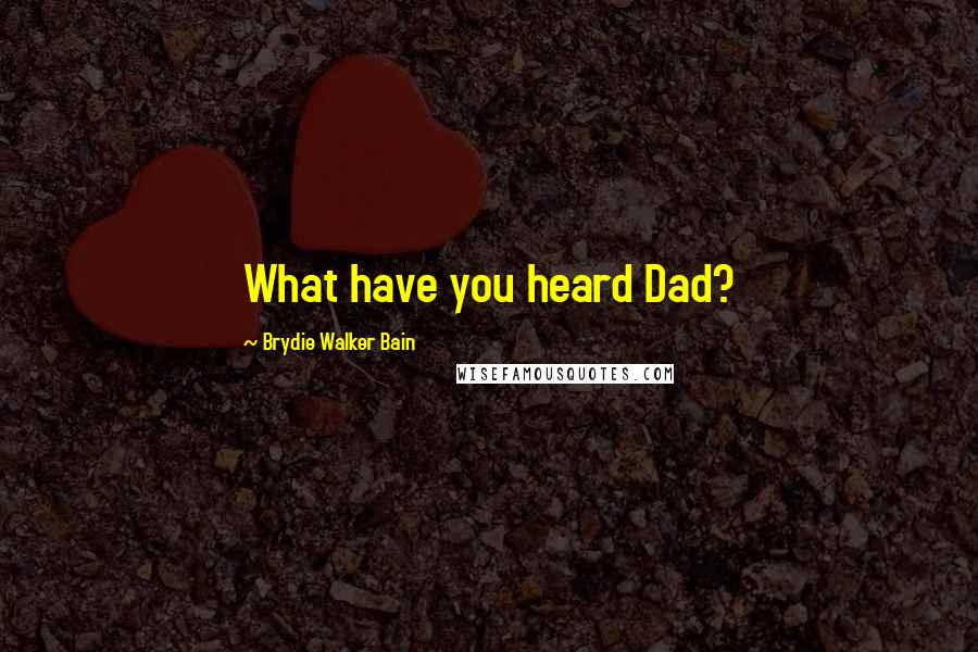 Brydie Walker Bain quotes: What have you heard Dad?