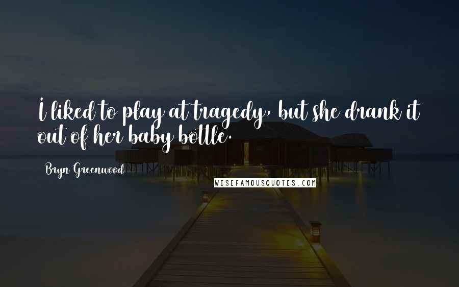 Bryn Greenwood quotes: I liked to play at tragedy, but she drank it out of her baby bottle. Bryn Greenwood quotes: I liked to play at tragedy, but she drank it out of her baby bottle.