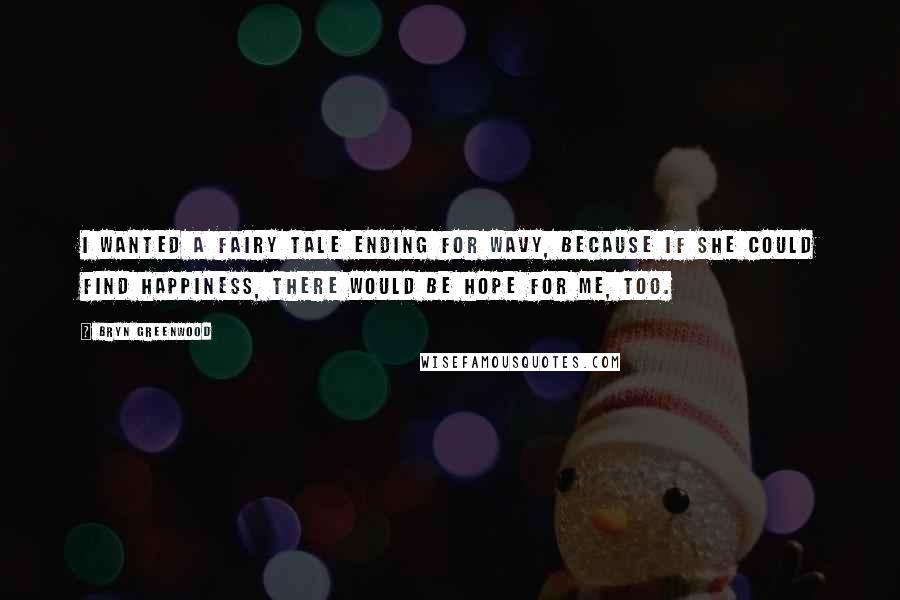 Bryn Greenwood quotes: I wanted a fairy tale ending for Wavy, because if she could find happiness, there would be hope for me, too. Bryn Greenwood quotes: I wanted a fairy tale ending for Wavy, because if she could find happiness, there would be hope for me, too.