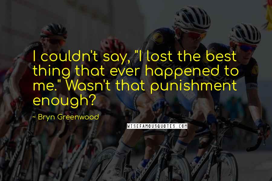 Bryn Greenwood quotes: I couldn't say, "I lost the best thing that ever happened to me." Wasn't that punishment enough? Bryn Greenwood quotes: I couldn't say, "I lost the best thing that ever happened to me." Wasn't that punishment enough?