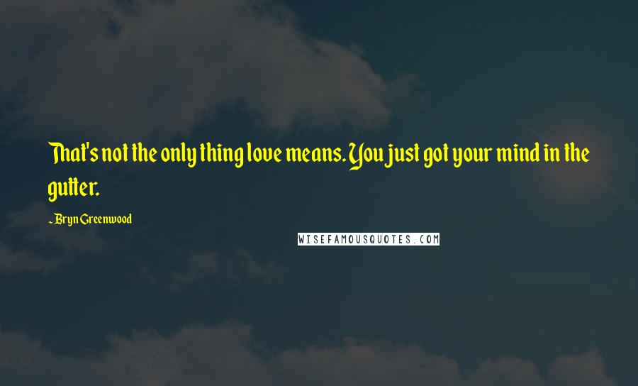 Bryn Greenwood quotes: That's not the only thing love means. You just got your mind in the gutter. Bryn Greenwood quotes: That's not the only thing love means. You just got your mind in the gutter.
