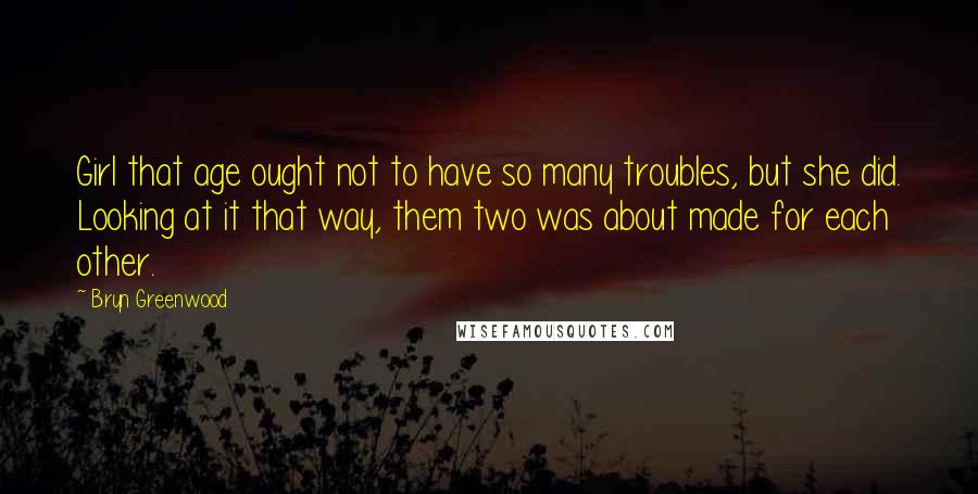 Bryn Greenwood quotes: Girl that age ought not to have so many troubles, but she did. Looking at it that way, them two was about made for each other.