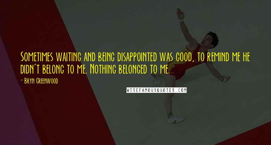 Bryn Greenwood quotes: Sometimes waiting and being disappointed was good, to remind me he didn't belong to me. Nothing belonged to me. Bryn Greenwood quotes: Sometimes waiting and being disappointed was good, to remind me he didn't belong to me. Nothing belonged to me.