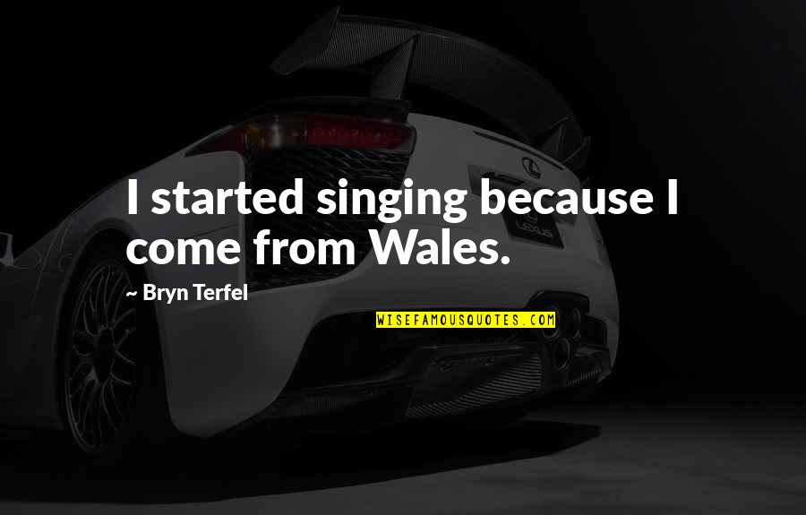 Bryn Quotes By Bryn Terfel: I started singing because I come from Wales.