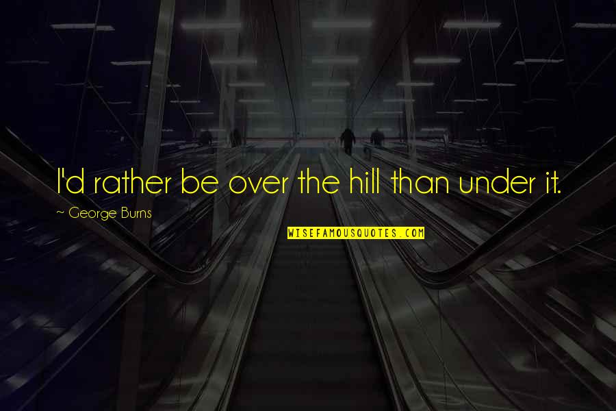 Bryn Sato Quotes By George Burns: I'd rather be over the hill than under Bryn Sato Quotes By George Burns: I'd rather be over the hill than under