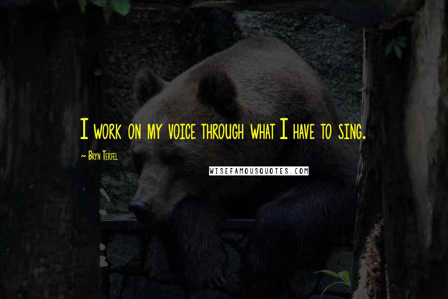 Bryn Terfel quotes: I work on my voice through what I have to sing. Bryn Terfel quotes: I work on my voice through what I have to sing.