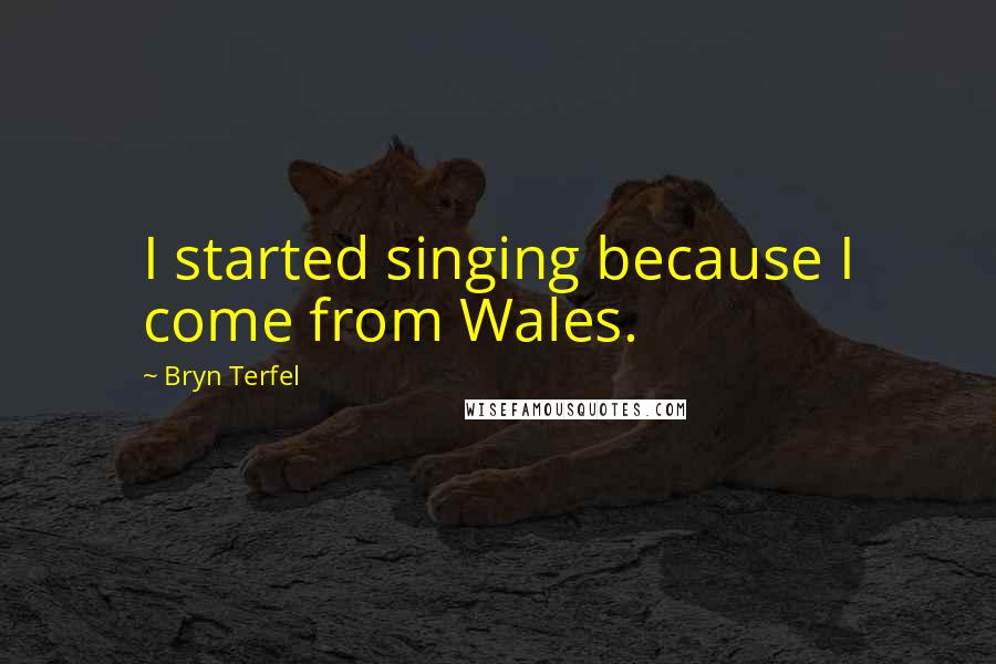 Bryn Terfel quotes: I started singing because I come from Wales.