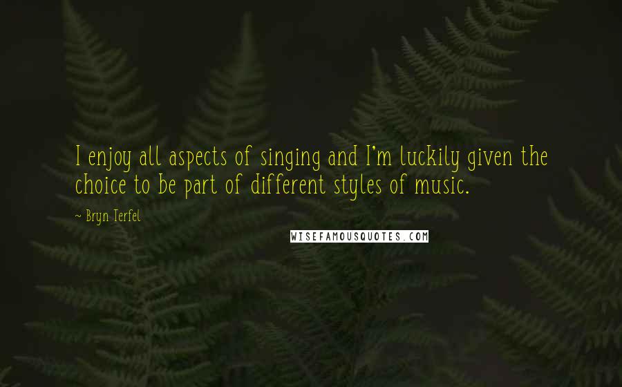 Bryn Terfel quotes: I enjoy all aspects of singing and I'm luckily given the choice to be part of different styles of music.