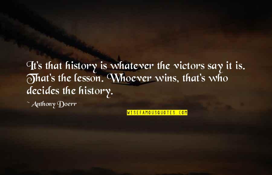 Bryn Thomas Quotes By Anthony Doerr: It's that history is whatever the victors say Bryn Thomas Quotes By Anthony Doerr: It's that history is whatever the victors say