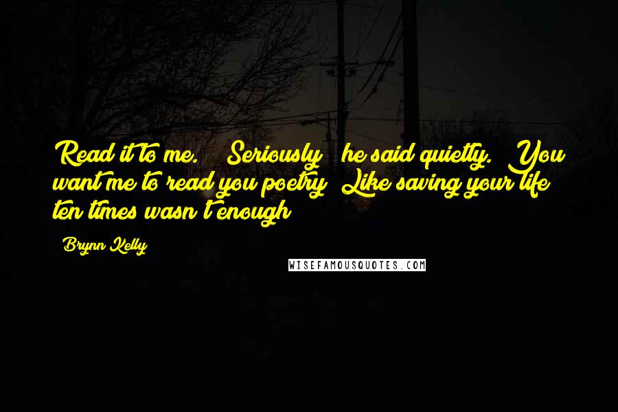 Brynn Kelly quotes: Read it to me." "Seriously?" he said quietly. "You want me to read you poetry? Like saving your life ten times wasn't enough?