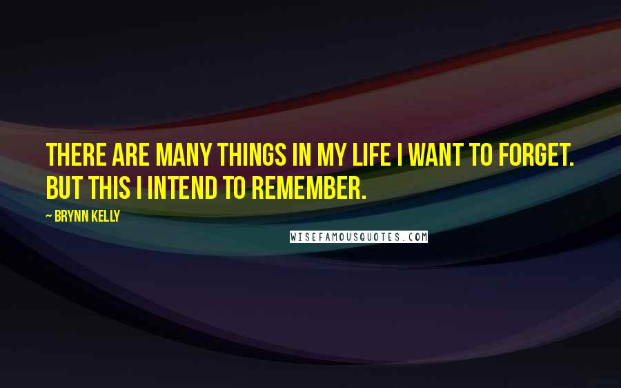 Brynn Kelly quotes: There are many things in my life I want to forget. But this I intend to remember.