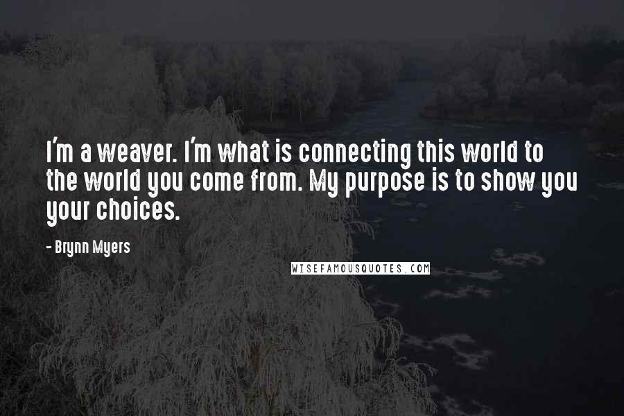 Brynn Myers quotes: I'm a weaver. I'm what is connecting this world to the world you come from. My purpose is to show you your choices. Brynn Myers quotes: I'm a weaver. I'm what is connecting this world to the world you come from. My purpose is to show you your choices.