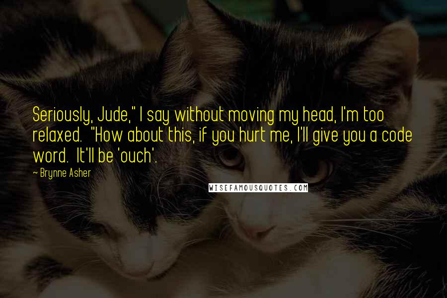 Brynne Asher quotes: Seriously, Jude," I say without moving my head, I'm too relaxed. "How about this, if you hurt me, I'll give you a code word. It'll be 'ouch'.