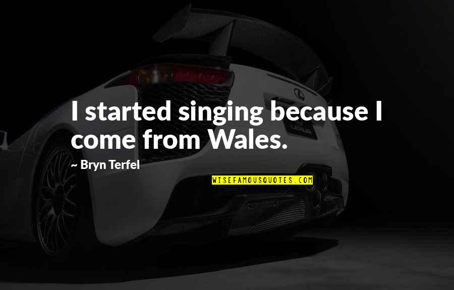 Bryn's Quotes By Bryn Terfel: I started singing because I come from Wales.