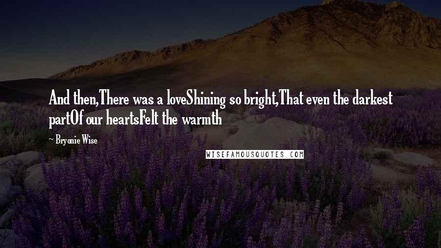 Bryonie Wise quotes: And then,There was a loveShining so bright,That even the darkest partOf our heartsFelt the warmth