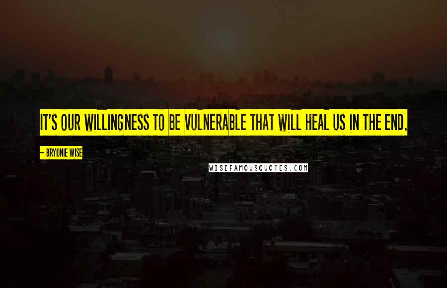 Bryonie Wise quotes: It's our willingness to be vulnerable that will heal us in the end.