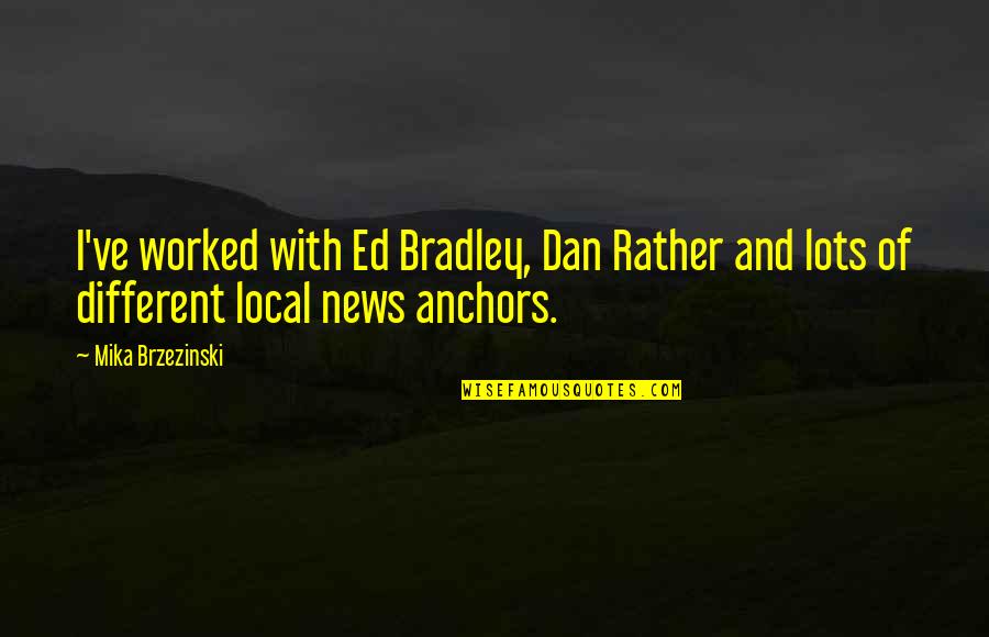 Brzezinski Quotes By Mika Brzezinski: I've worked with Ed Bradley, Dan Rather and