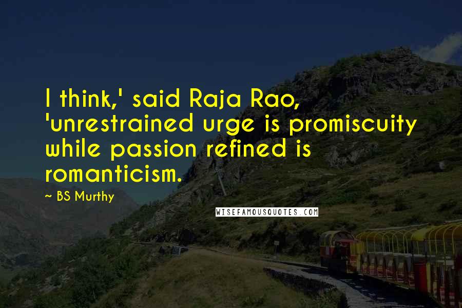 BS Murthy quotes: I think,' said Raja Rao, 'unrestrained urge is promiscuity while passion refined is romanticism.