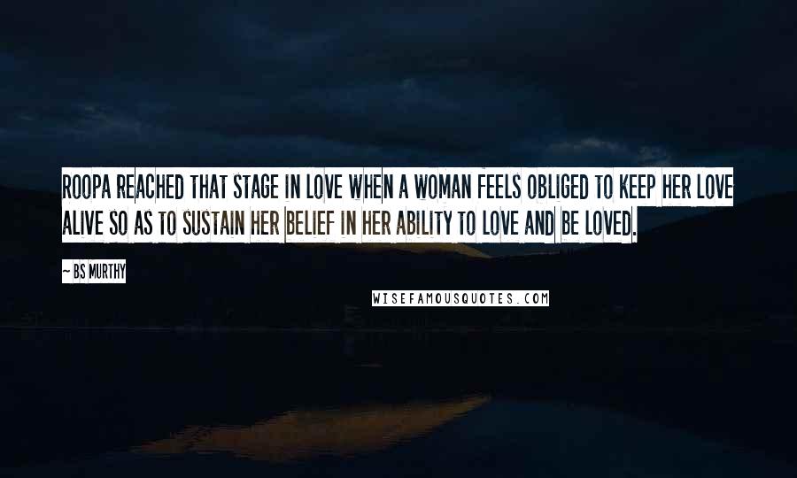 BS Murthy quotes: Roopa reached that stage in love when a woman feels obliged to keep her love alive so as to sustain her belief in her ability to love and be loved.