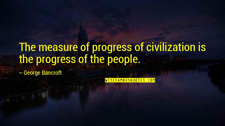 Bshrm Quotes By George Bancroft: The measure of progress of civilization is the