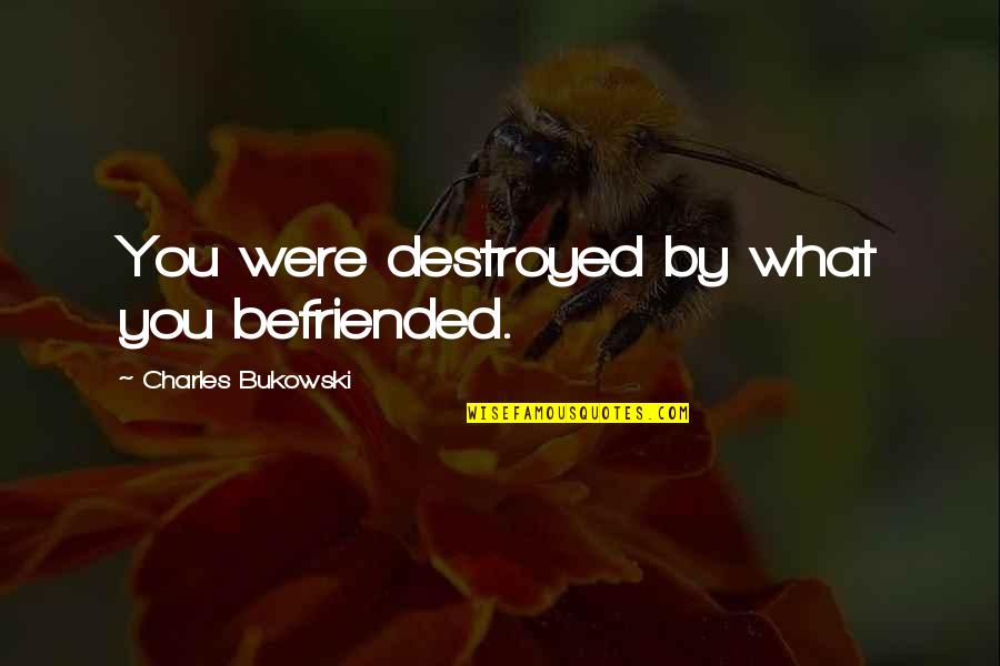 Bu Ali Sina Quotes By Charles Bukowski: You were destroyed by what you befriended. Bu Ali Sina Quotes By Charles Bukowski: You were destroyed by what you befriended.