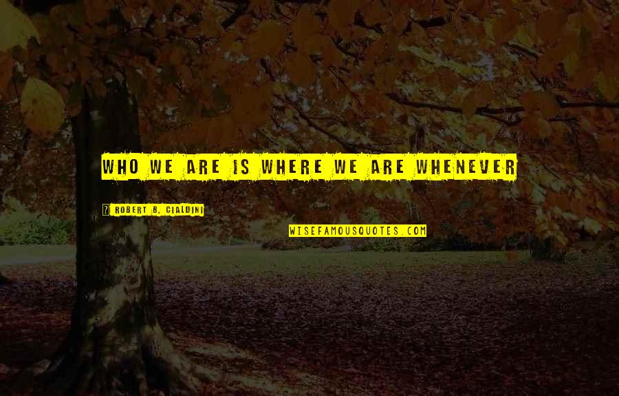 Bu Tejo Quotes By Robert B. Cialdini: WHO WE ARE IS WHERE WE ARE Whenever Bu Tejo Quotes By Robert B. Cialdini: WHO WE ARE IS WHERE WE ARE Whenever