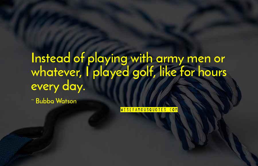 Bubba Quotes By Bubba Watson: Instead of playing with army men or whatever,