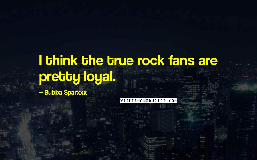 Bubba Sparxxx quotes: I think the true rock fans are pretty loyal.