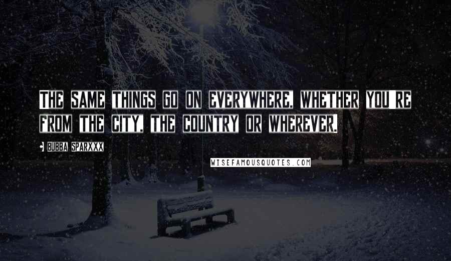 Bubba Sparxxx quotes: The same things go on everywhere, whether you're from the city, the country or wherever.