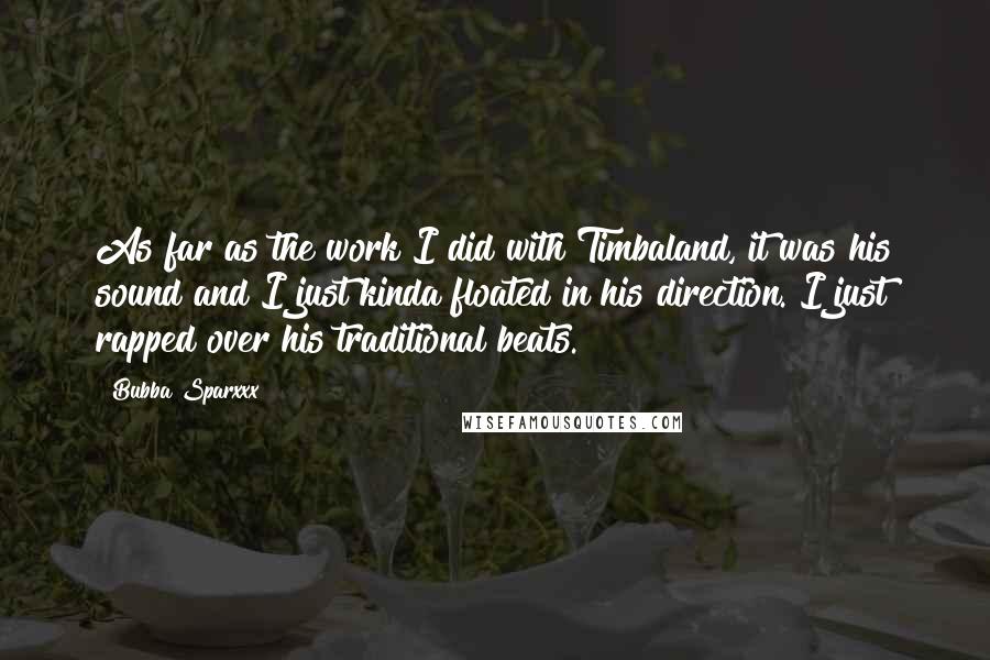 Bubba Sparxxx quotes: As far as the work I did with Timbaland, it was his sound and I just kinda floated in his direction. I just rapped over his traditional beats.