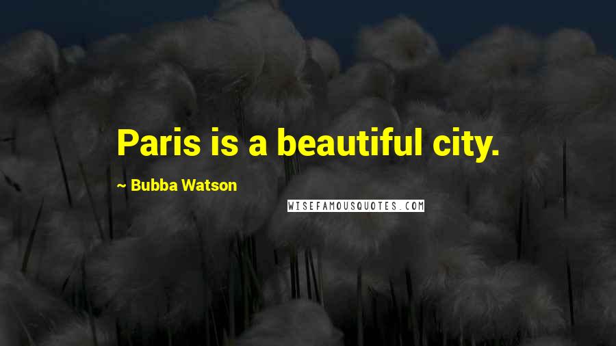 Bubba Watson quotes: Paris is a beautiful city.