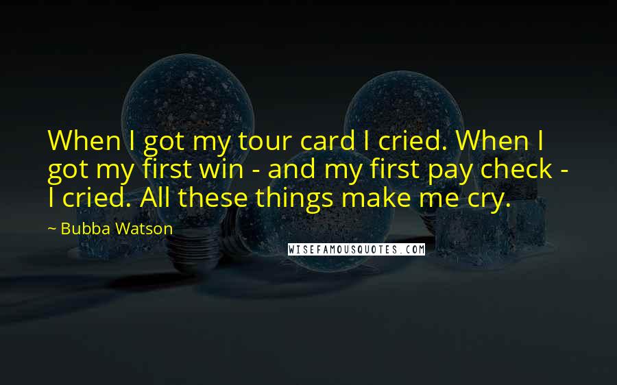 Bubba Watson quotes: When I got my tour card I cried. When I got my first win - and my first pay check - I cried. All these things make me cry.