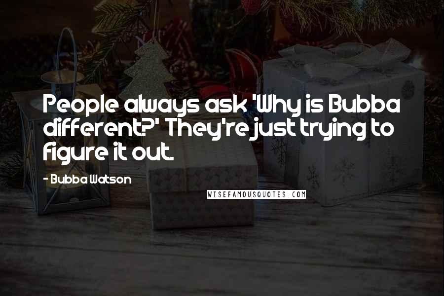 Bubba Watson quotes: People always ask 'Why is Bubba different?' They're just trying to figure it out.