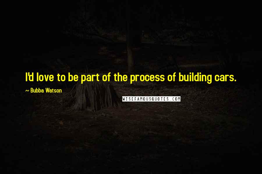 Bubba Watson quotes: I'd love to be part of the process of building cars.