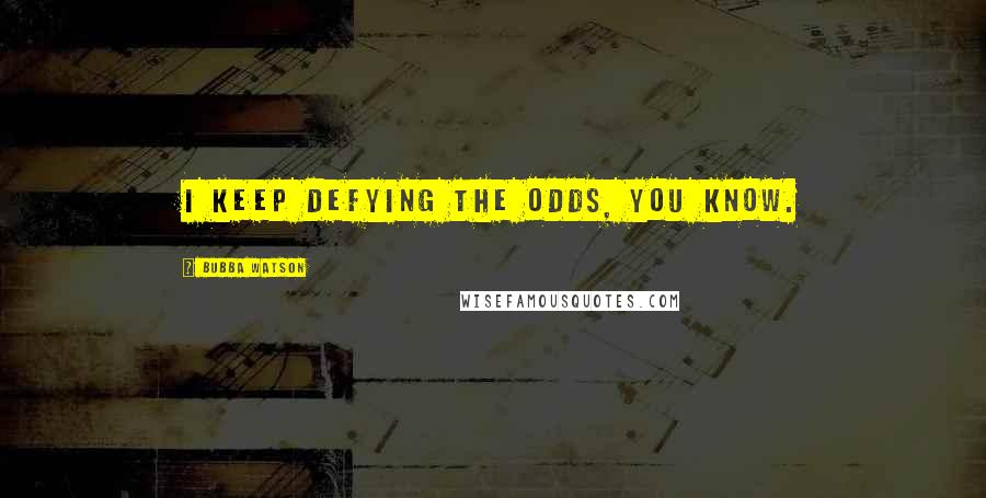 Bubba Watson quotes: I keep defying the odds, you know.