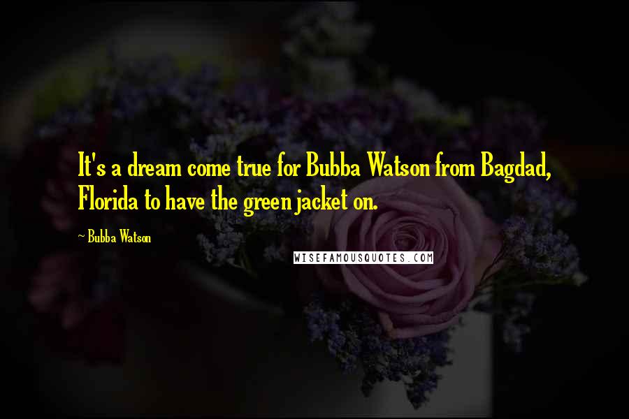 Bubba Watson quotes: It's a dream come true for Bubba Watson from Bagdad, Florida to have the green jacket on.