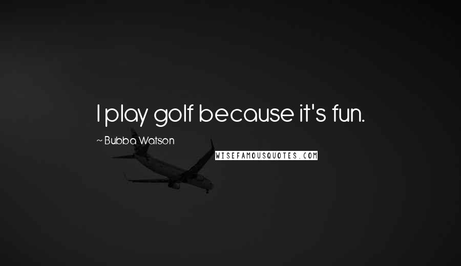 Bubba Watson quotes: I play golf because it's fun.