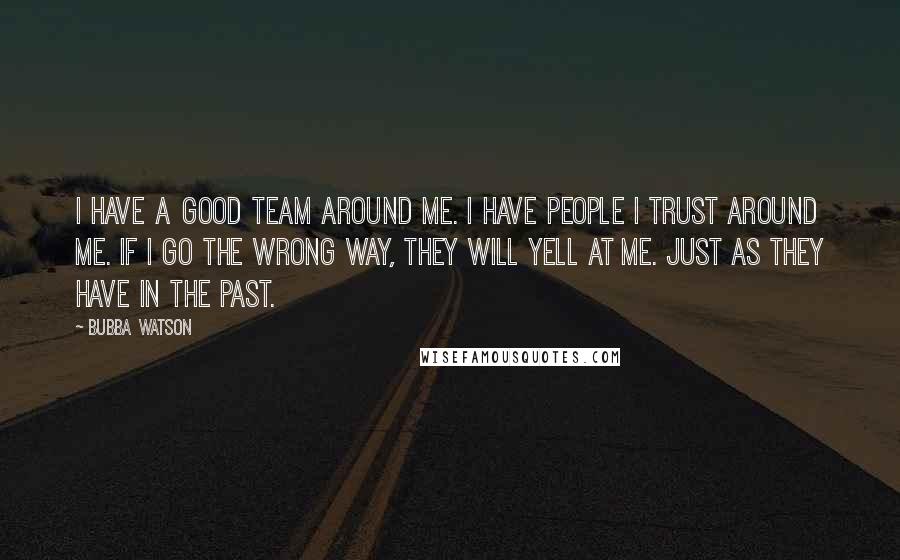Bubba Watson quotes: I have a good team around me. I have people I trust around me. If I go the wrong way, they will yell at me. Just as they have in