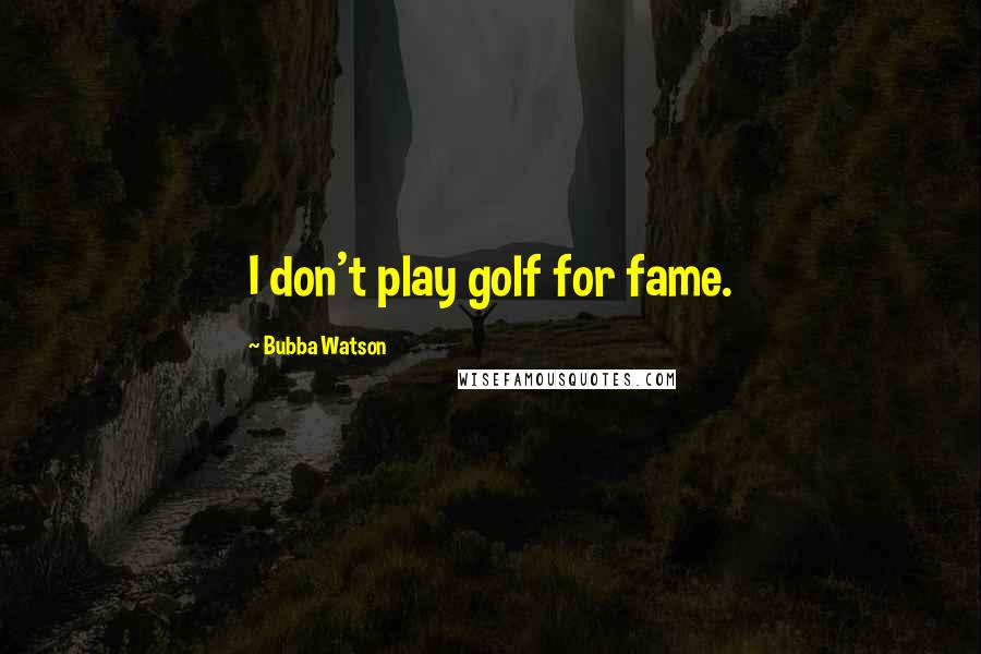 Bubba Watson quotes: I don't play golf for fame.