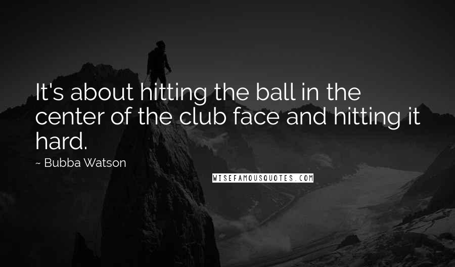 Bubba Watson quotes: It's about hitting the ball in the center of the club face and hitting it hard.