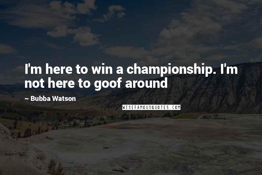 Bubba Watson quotes: I'm here to win a championship. I'm not here to goof around