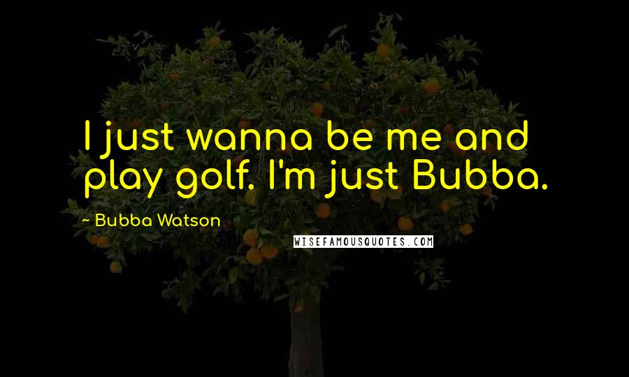 Bubba Watson quotes: I just wanna be me and play golf. I'm just Bubba.