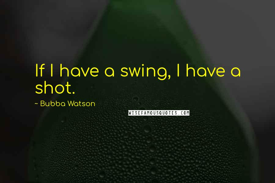 Bubba Watson quotes: If I have a swing, I have a shot.